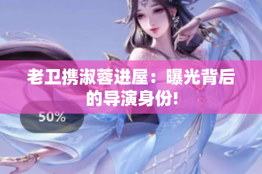 老衛(wèi)攜淑蓉進(jìn)屋：曝光背后的導(dǎo)演身份!