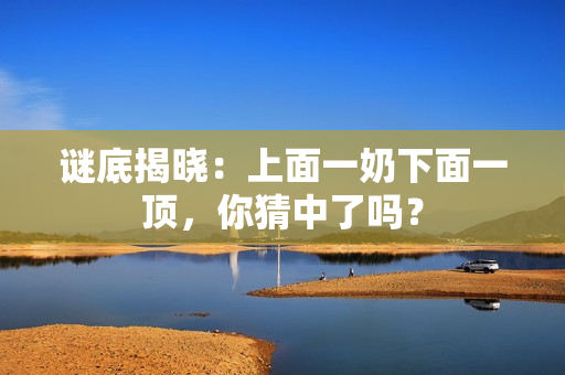 謎底揭曉：上面一奶下面一頂，你猜中了嗎？