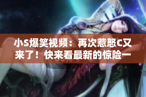 小S爆笑視頻：再次惹怒C又來(lái)了！快來(lái)看最新的驚險(xiǎn)一幕