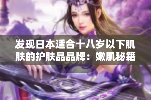 發(fā)現(xiàn)日本適合十八歲以下肌膚的護(hù)膚品品牌：嫩肌秘籍！