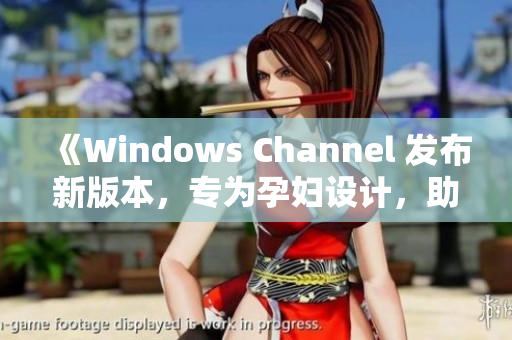 《Windows Channel 發(fā)布新版本，專為孕婦設(shè)計(jì)，助力更順利生產(chǎn)體驗(yàn)》