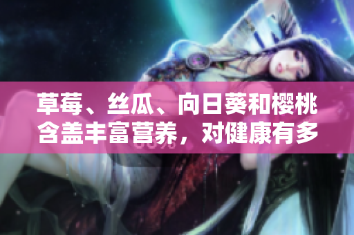 草莓、絲瓜、向日葵和櫻桃含蓋豐富營(yíng)養(yǎng)，對(duì)健康有多重益處？