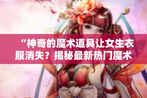 “神奇的魔術(shù)道具讓女生衣服消失？揭秘最新熱門魔術(shù)表演！”