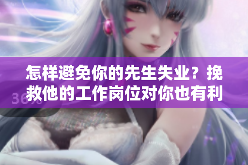 怎樣避免你的先生失業(yè)？挽救他的工作崗位對(duì)你也有利