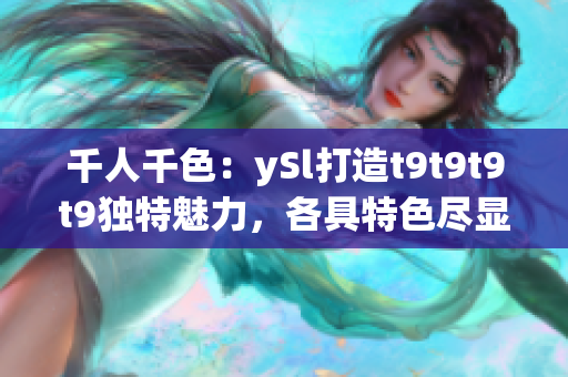 千人千色：ySl打造t9t9t9t9獨(dú)特魅力，各具特色盡顯魅力