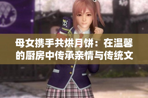 母女?dāng)y手共烘月餅：在溫馨的廚房中傳承親情與傳統(tǒng)文化