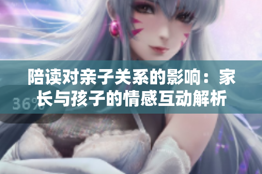 陪讀對親子關(guān)系的影響：家長與孩子的情感互動解析