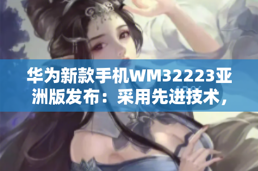 華為新款手機(jī)WM32223亞洲版發(fā)布：采用先進(jìn)技術(shù)，支持多語言，滿足亞洲市場(chǎng)需求