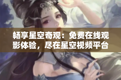 暢享星空奇觀：免費在線觀影體驗，盡在星空視頻平臺！