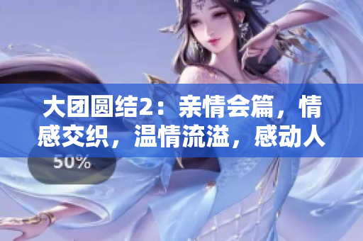 大團(tuán)圓結(jié)2：親情會(huì)篇，情感交織，溫情流溢，感動(dòng)人心！限時(shí)免費(fèi)閱讀！