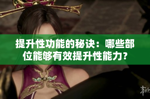 提升性功能的秘訣：哪些部位能夠有效提升性能力？