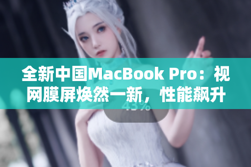 全新中國(guó)MacBook Pro：視網(wǎng)膜屏煥然一新，性能飆升再創(chuàng)輝煌