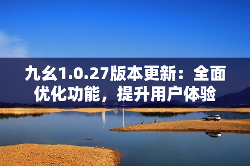 九幺1.0.27版本更新：全面優(yōu)化功能，提升用戶體驗(yàn)