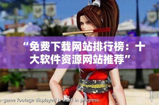 “免費(fèi)下載網(wǎng)站排行榜：十大軟件資源網(wǎng)站推薦”