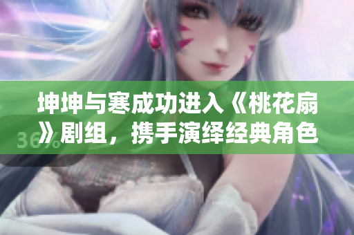 坤坤與寒成功進(jìn)入《桃花扇》劇組，攜手演繹經(jīng)典角色