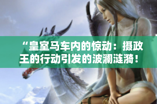 “皇室馬車內(nèi)的驚動(dòng)：攝政王的行動(dòng)引發(fā)的波瀾漣漪！”