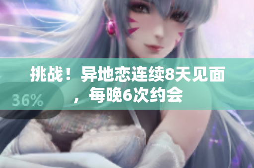 挑戰(zhàn)！異地戀連續(xù)8天見面，每晚6次約會