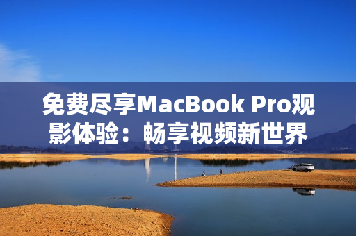 免費(fèi)盡享MacBook Pro觀影體驗(yàn)：暢享視頻新世界