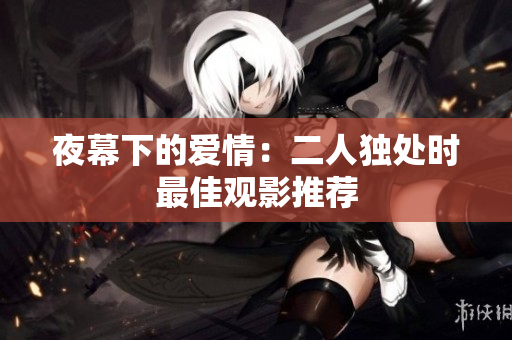 夜幕下的愛(ài)情：二人獨(dú)處時(shí)最佳觀影推薦