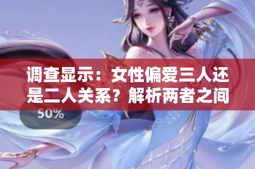 調(diào)查顯示：女性偏愛三人還是二人關(guān)系？解析兩者之間的選擇偏好