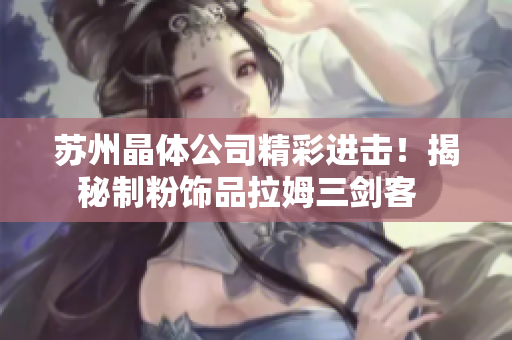 蘇州晶體公司精彩進(jìn)擊！揭秘制粉飾品拉姆三劍客  