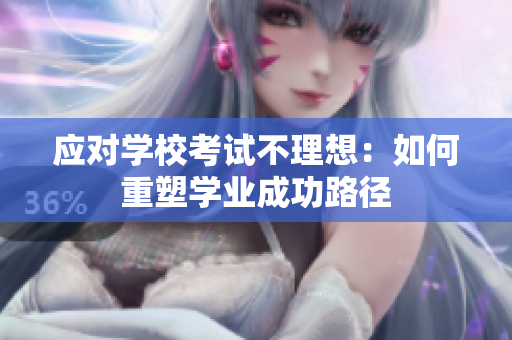 應(yīng)對學(xué)校考試不理想：如何重塑學(xué)業(yè)成功路徑