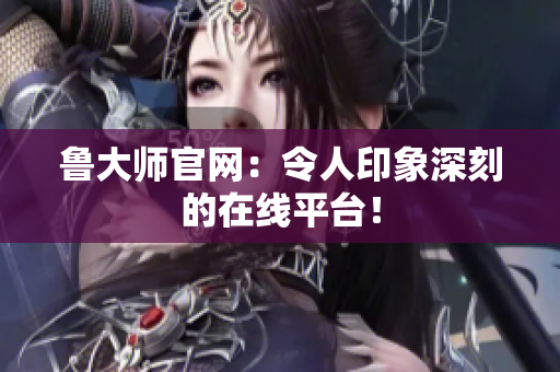 魯大師官網(wǎng)：令人印象深刻的在線平臺(tái)！