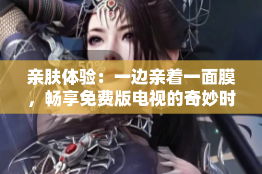 親膚體驗(yàn)：一邊親著一面膜，暢享免費(fèi)版電視的奇妙時(shí)刻