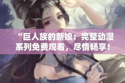 “巨人族的新娘：完整動(dòng)漫系列免費(fèi)觀看，盡情暢享！”