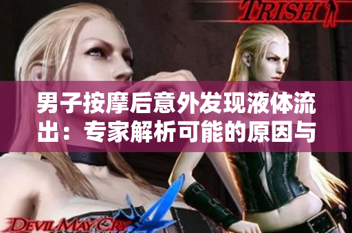 男子按摩后意外發(fā)現(xiàn)液體流出：專家解析可能的原因與應(yīng)對(duì)措施
