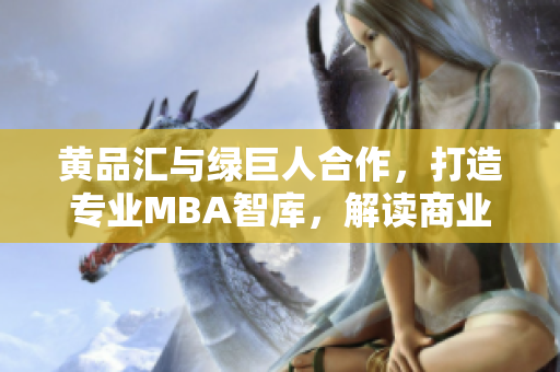 黃品匯與綠巨人合作，打造專業(yè)MBA智庫(kù)，解讀商業(yè)趨勢(shì)