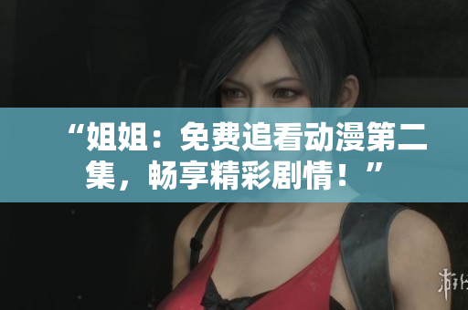 “姐姐：免費(fèi)追看動(dòng)漫第二集，暢享精彩劇情！”