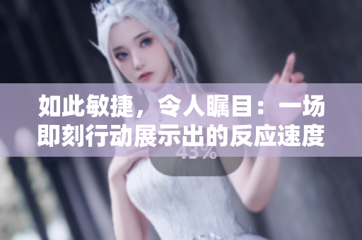如此敏捷，令人矚目：一場(chǎng)即刻行動(dòng)展示出的反應(yīng)速度。