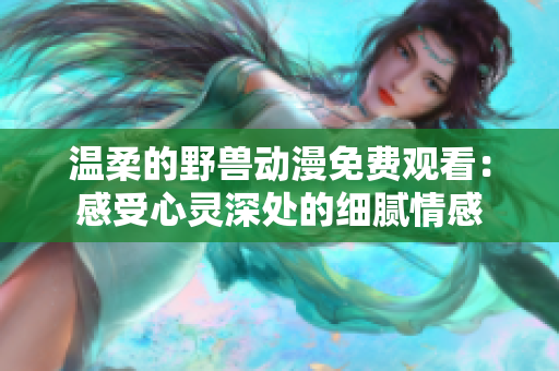 溫柔的野獸動(dòng)漫免費(fèi)觀看：感受心靈深處的細(xì)膩情感