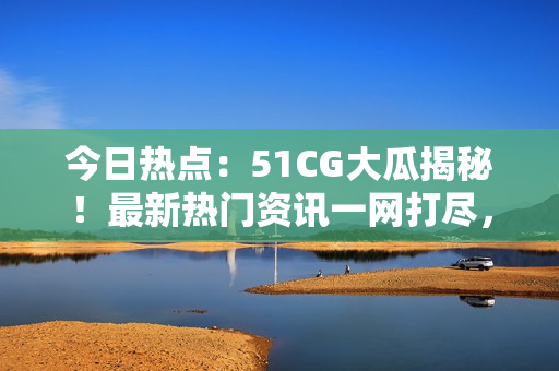 今日熱點(diǎn)：51CG大瓜揭秘！最新熱門(mén)資訊一網(wǎng)打盡，不容錯(cuò)過(guò)的熱門(mén)話題