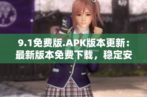 9.1免費(fèi)版.APK版本更新：最新版本免費(fèi)下載，穩(wěn)定安全！