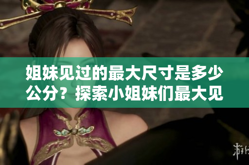 姐妹見過(guò)的最大尺寸是多少公分？探索小姐妹們最大見過(guò)的物品大小