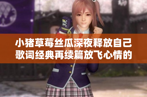 小豬草莓絲瓜深夜釋放自己歌詞經(jīng)典再續(xù)篇放飛心情的深夜旋律