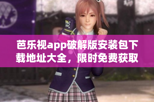 芭樂視app破解版安裝包下載地址大全，限時(shí)免費(fèi)獲取！