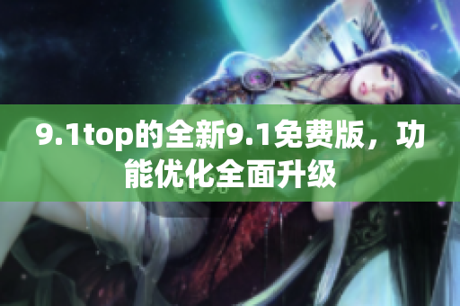 9.1top的全新9.1免費版，功能優(yōu)化全面升級