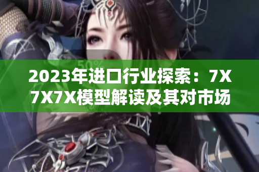 2023年進口行業(yè)探索：7X7X7X模型解讀及其對市場的影響與機遇