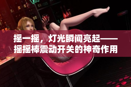 搖一搖，燈光瞬間亮起——搖搖棒震動(dòng)開關(guān)的神奇作用