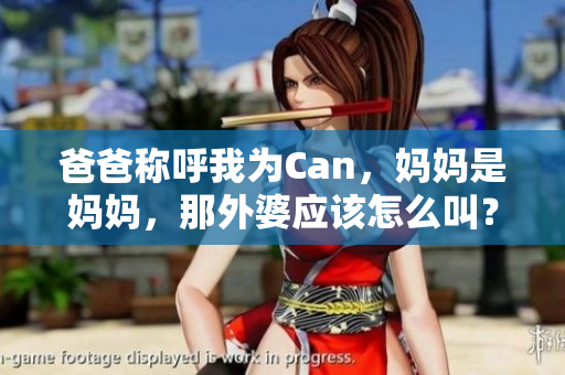 爸爸稱呼我為Can，媽媽是媽媽，那外婆應(yīng)該怎么叫？親情的稱謂趣事探討