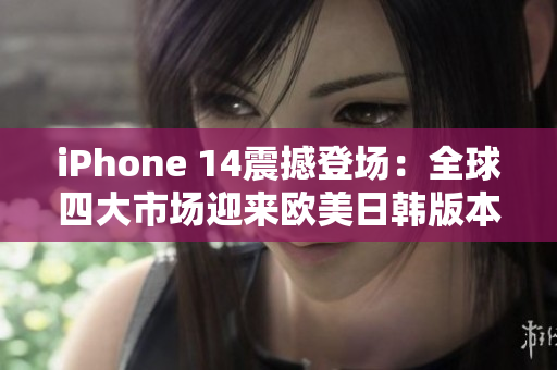iPhone 14震撼登場(chǎng)：全球四大市場(chǎng)迎來(lái)歐美日韓版本