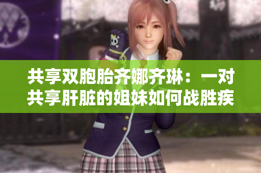 共享雙胞胎齊娜齊琳：一對(duì)共享肝臟的姐妹如何戰(zhàn)勝疾??？