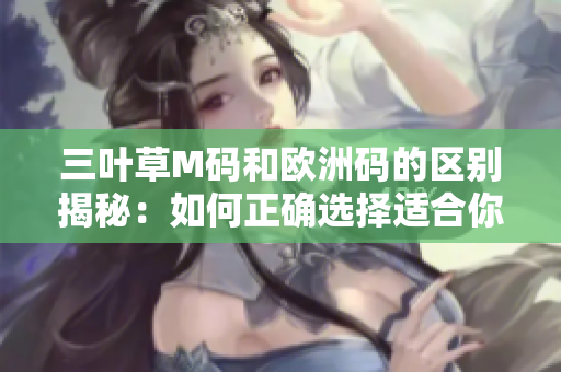 三葉草M碼和歐洲碼的區(qū)別揭秘：如何正確選擇適合你的尺碼