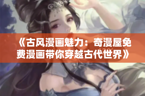 《古風(fēng)漫畫(huà)魅力：奇漫屋免費(fèi)漫畫(huà)帶你穿越古代世界》