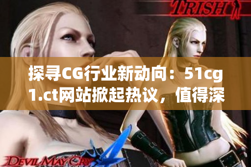 探尋CG行業(yè)新動(dòng)向：51cg1.ct網(wǎng)站掀起熱議，值得深度了解