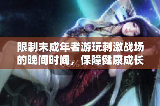 限制未成年者游玩刺激戰(zhàn)場的晚間時間，保障健康成長