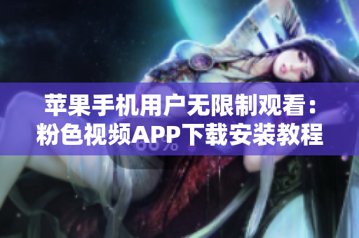 蘋果手機用戶無限制觀看：粉色視頻APP下載安裝教程及使用指南